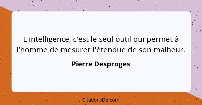 L'intelligence, c'est le seul outil qui permet à l'homme de mesurer l'étendue de son malheur.... - Pierre Desproges