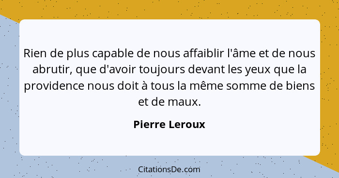 Rien de plus capable de nous affaiblir l'âme et de nous abrutir, que d'avoir toujours devant les yeux que la providence nous doit à to... - Pierre Leroux