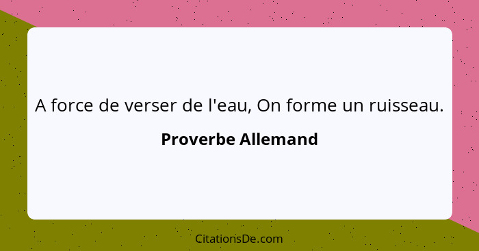 A force de verser de l'eau, On forme un ruisseau.... - Proverbe Allemand