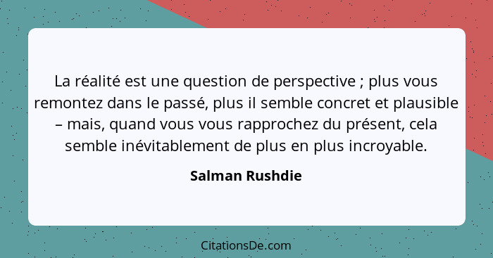 La réalité est une question de perspective ; plus vous remontez dans le passé, plus il semble concret et plausible – mais, quand... - Salman Rushdie