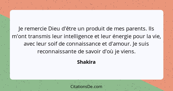 Je remercie Dieu d'être un produit de mes parents. Ils m'ont transmis leur intelligence et leur énergie pour la vie, avec leur soif de conna... - Shakira