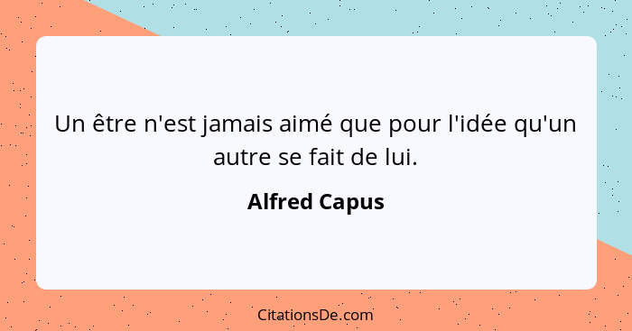 Un être n'est jamais aimé que pour l'idée qu'un autre se fait de lui.... - Alfred Capus