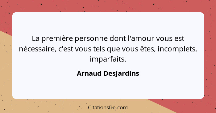 La première personne dont l'amour vous est nécessaire, c'est vous tels que vous êtes, incomplets, imparfaits.... - Arnaud Desjardins