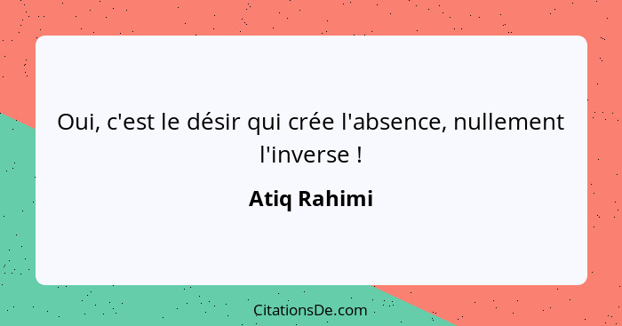 Oui, c'est le désir qui crée l'absence, nullement l'inverse !... - Atiq Rahimi