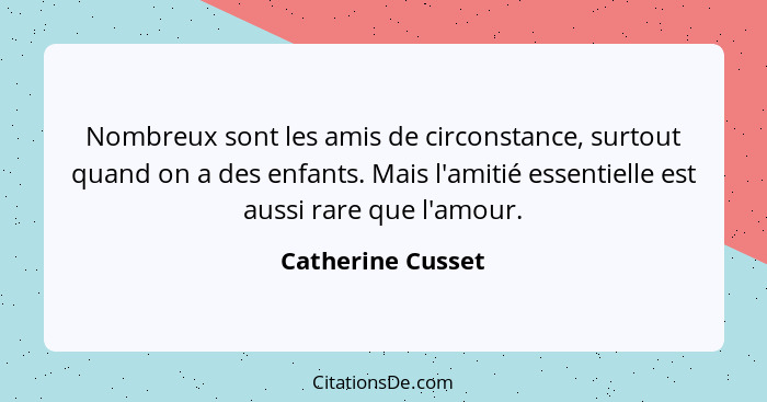 Nombreux sont les amis de circonstance, surtout quand on a des enfants. Mais l'amitié essentielle est aussi rare que l'amour.... - Catherine Cusset