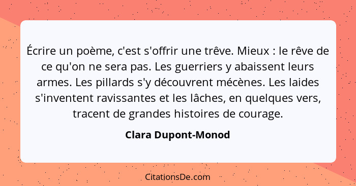 Écrire un poème, c'est s'offrir une trêve. Mieux : le rêve de ce qu'on ne sera pas. Les guerriers y abaissent leurs armes. L... - Clara Dupont-Monod