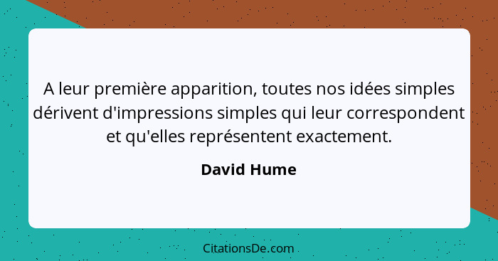 A leur première apparition, toutes nos idées simples dérivent d'impressions simples qui leur correspondent et qu'elles représentent exact... - David Hume