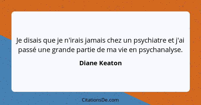 Je disais que je n'irais jamais chez un psychiatre et j'ai passé une grande partie de ma vie en psychanalyse.... - Diane Keaton