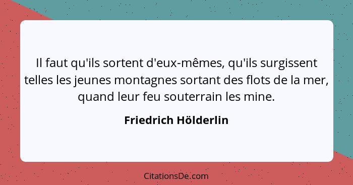 Il faut qu'ils sortent d'eux-mêmes, qu'ils surgissent telles les jeunes montagnes sortant des flots de la mer, quand leur feu so... - Friedrich Hölderlin