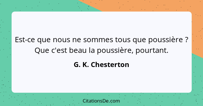 Est-ce que nous ne sommes tous que poussière ? Que c'est beau la poussière, pourtant.... - G. K. Chesterton