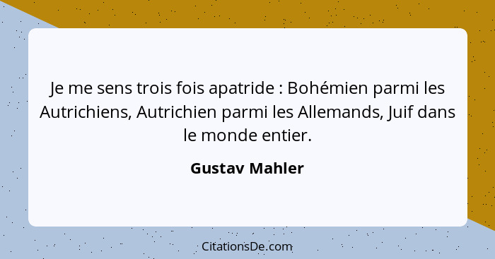 Je me sens trois fois apatride : Bohémien parmi les Autrichiens, Autrichien parmi les Allemands, Juif dans le monde entier.... - Gustav Mahler