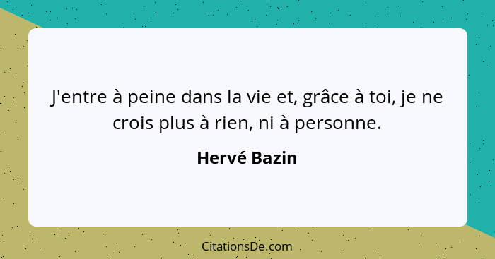 J'entre à peine dans la vie et, grâce à toi, je ne crois plus à rien, ni à personne.... - Hervé Bazin