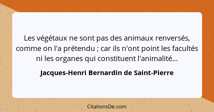 Les végétaux ne sont pas des animaux renversés, comme on l'a prétendu ; car ils n'ont point les faculté... - Jacques-Henri Bernardin de Saint-Pierre