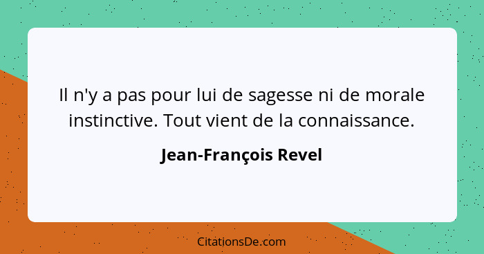 Il n'y a pas pour lui de sagesse ni de morale instinctive. Tout vient de la connaissance.... - Jean-François Revel