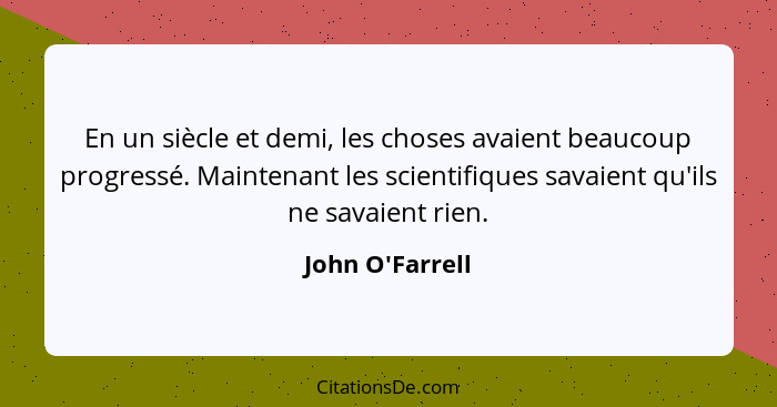 En un siècle et demi, les choses avaient beaucoup progressé. Maintenant les scientifiques savaient qu'ils ne savaient rien.... - John O'Farrell