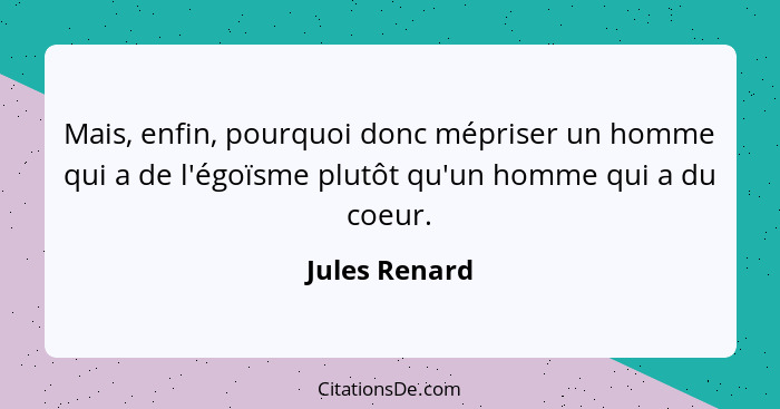 Mais, enfin, pourquoi donc mépriser un homme qui a de l'égoïsme plutôt qu'un homme qui a du coeur.... - Jules Renard