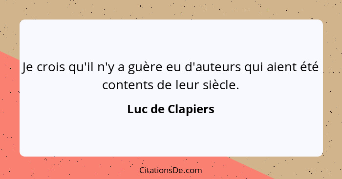 Je crois qu'il n'y a guère eu d'auteurs qui aient été contents de leur siècle.... - Luc de Clapiers