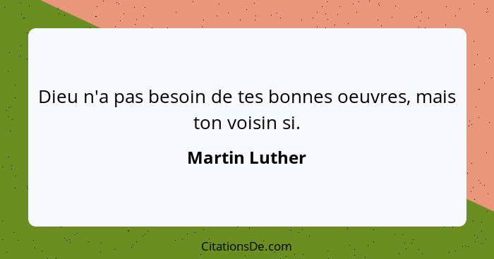 Dieu n'a pas besoin de tes bonnes oeuvres, mais ton voisin si.... - Martin Luther