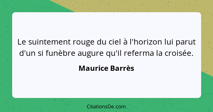 Le suintement rouge du ciel à l'horizon lui parut d'un si funèbre augure qu'il referma la croisée.... - Maurice Barrès