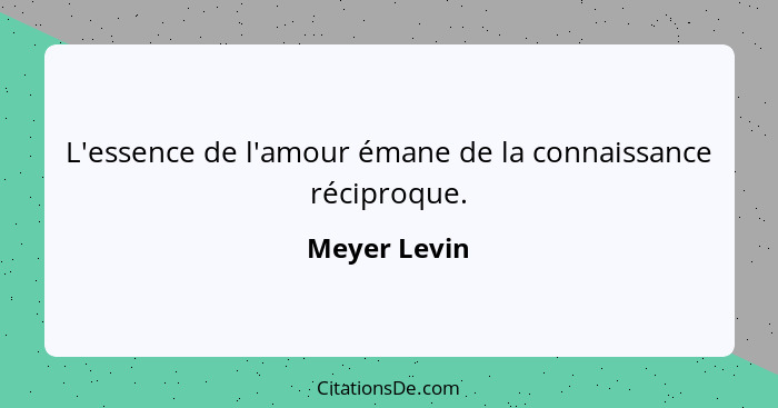 L'essence de l'amour émane de la connaissance réciproque.... - Meyer Levin