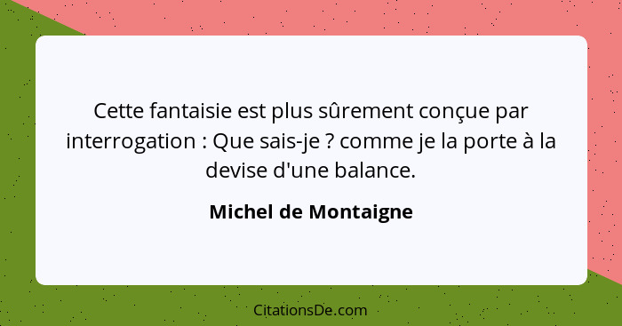 Cette fantaisie est plus sûrement conçue par interrogation : Que sais-je ? comme je la porte à la devise d'une balance... - Michel de Montaigne