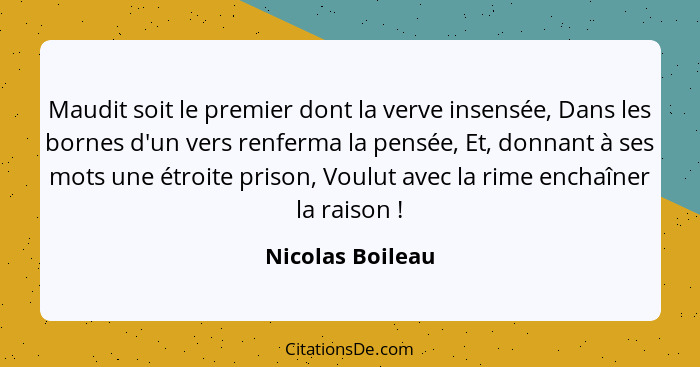 Maudit soit le premier dont la verve insensée, Dans les bornes d'un vers renferma la pensée, Et, donnant à ses mots une étroite pris... - Nicolas Boileau