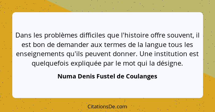 Dans les problèmes difficiles que l'histoire offre souvent, il est bon de demander aux termes de la langue tous les e... - Numa Denis Fustel de Coulanges