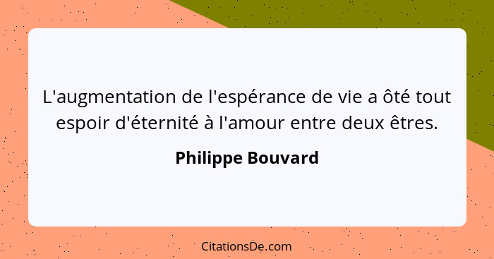 L'augmentation de l'espérance de vie a ôté tout espoir d'éternité à l'amour entre deux êtres.... - Philippe Bouvard