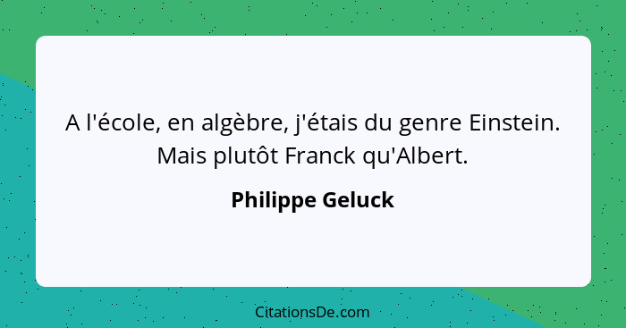 A l'école, en algèbre, j'étais du genre Einstein. Mais plutôt Franck qu'Albert.... - Philippe Geluck