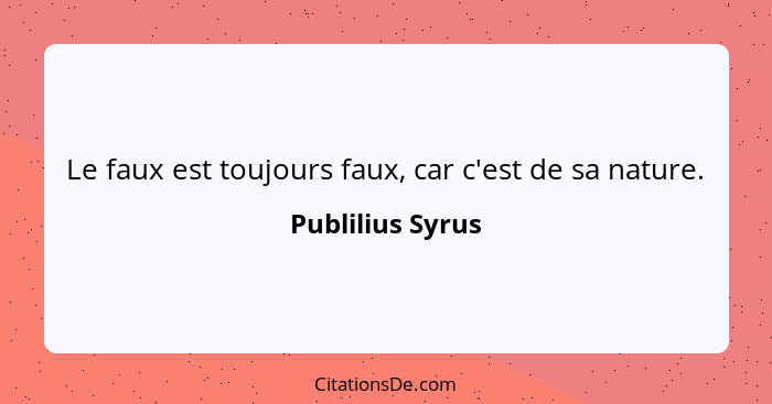 Le faux est toujours faux, car c'est de sa nature.... - Publilius Syrus