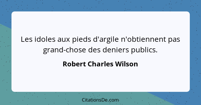 Les idoles aux pieds d'argile n'obtiennent pas grand-chose des deniers publics.... - Robert Charles Wilson