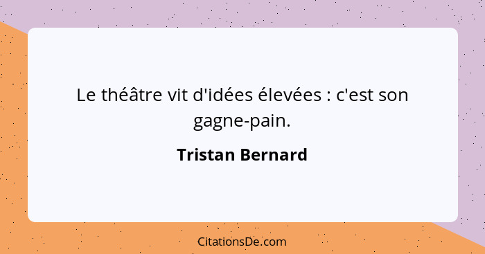 Le théâtre vit d'idées élevées : c'est son gagne-pain.... - Tristan Bernard