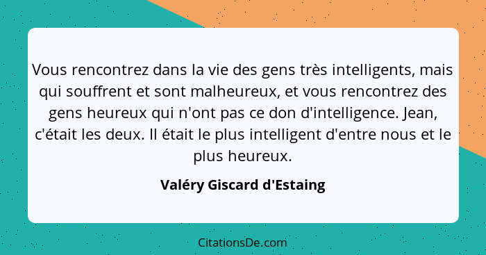 Vous rencontrez dans la vie des gens très intelligents, mais qui souffrent et sont malheureux, et vous rencontrez des g... - Valéry Giscard d'Estaing