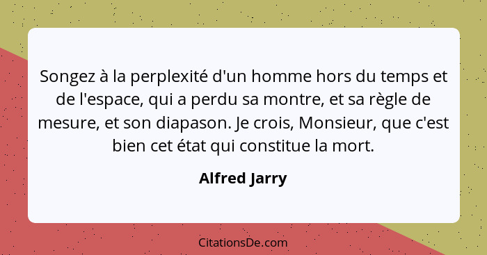Songez à la perplexité d'un homme hors du temps et de l'espace, qui a perdu sa montre, et sa règle de mesure, et son diapason. Je crois... - Alfred Jarry