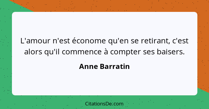 L'amour n'est économe qu'en se retirant, c'est alors qu'il commence à compter ses baisers.... - Anne Barratin