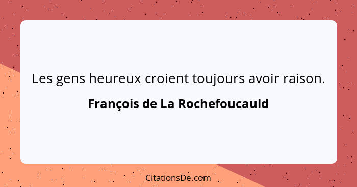 Les gens heureux croient toujours avoir raison.... - François de La Rochefoucauld