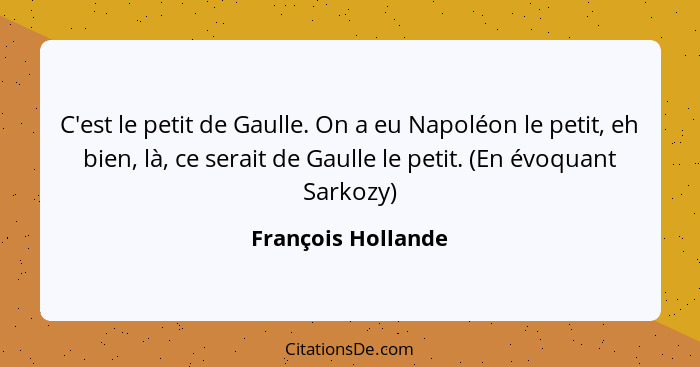 C'est le petit de Gaulle. On a eu Napoléon le petit, eh bien, là, ce serait de Gaulle le petit. (En évoquant Sarkozy)... - François Hollande