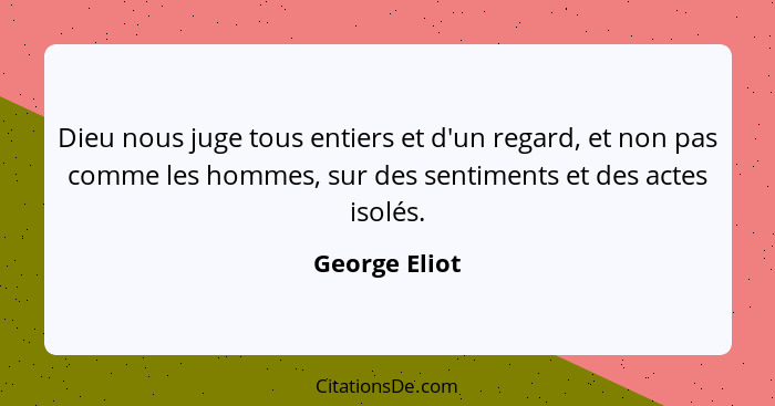 Dieu nous juge tous entiers et d'un regard, et non pas comme les hommes, sur des sentiments et des actes isolés.... - George Eliot