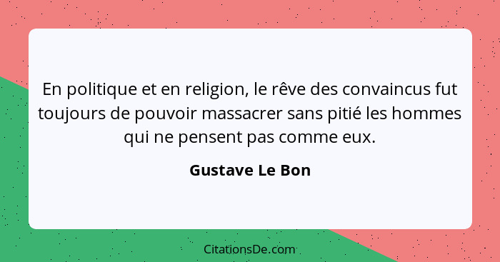 En politique et en religion, le rêve des convaincus fut toujours de pouvoir massacrer sans pitié les hommes qui ne pensent pas comme... - Gustave Le Bon