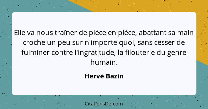 Elle va nous traîner de pièce en pièce, abattant sa main croche un peu sur n'importe quoi, sans cesser de fulminer contre l'ingratitude,... - Hervé Bazin