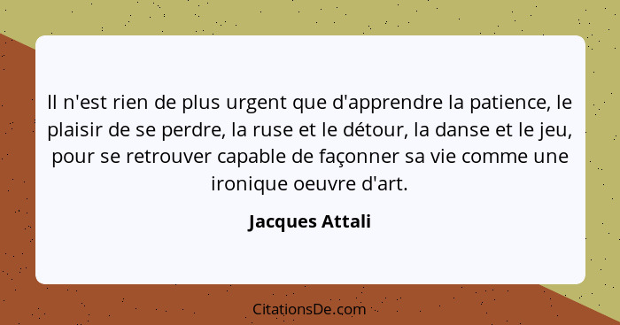 Il n'est rien de plus urgent que d'apprendre la patience, le plaisir de se perdre, la ruse et le détour, la danse et le jeu, pour se... - Jacques Attali