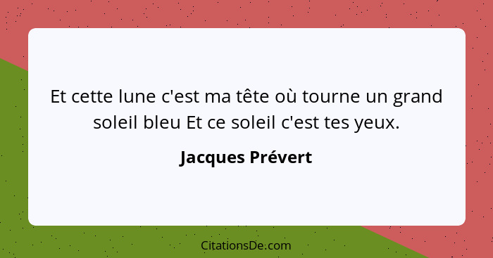 Et cette lune c'est ma tête où tourne un grand soleil bleu Et ce soleil c'est tes yeux.... - Jacques Prévert