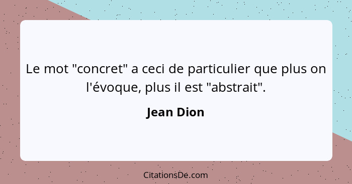 Le mot "concret" a ceci de particulier que plus on l'évoque, plus il est "abstrait".... - Jean Dion