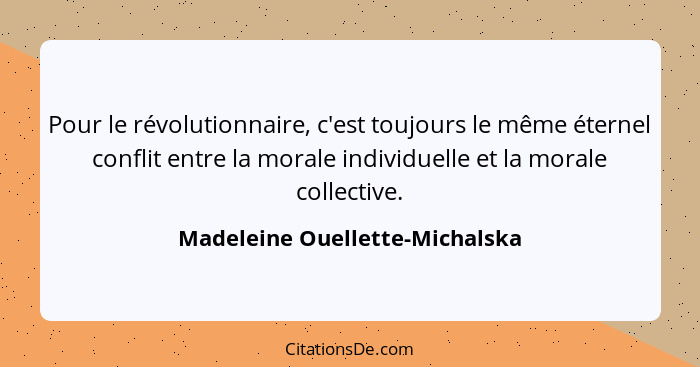 Pour le révolutionnaire, c'est toujours le même éternel conflit entre la morale individuelle et la morale collective.... - Madeleine Ouellette-Michalska