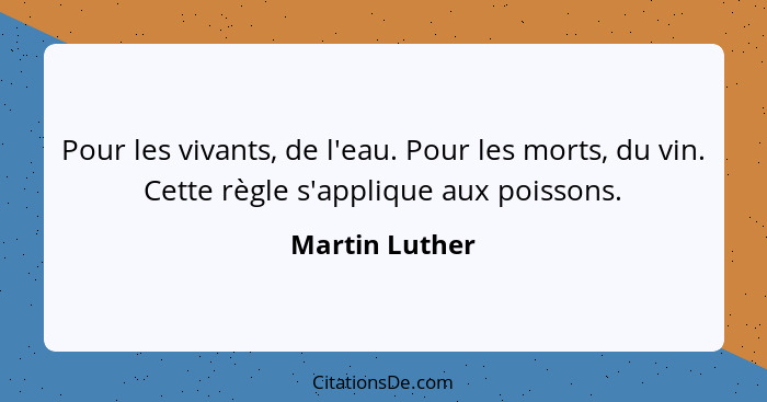 Pour les vivants, de l'eau. Pour les morts, du vin. Cette règle s'applique aux poissons.... - Martin Luther