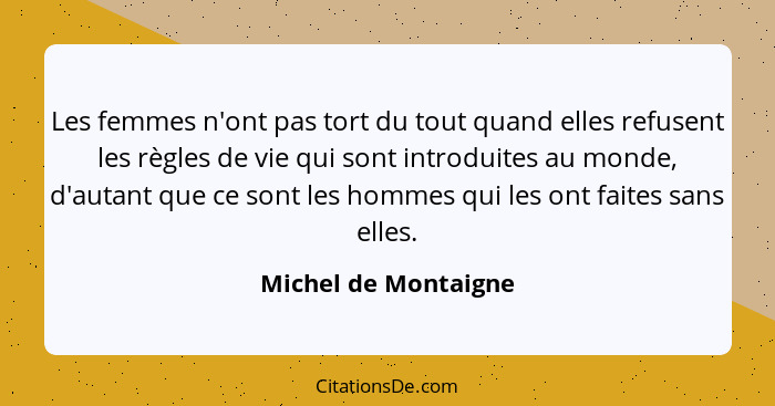 Les femmes n'ont pas tort du tout quand elles refusent les règles de vie qui sont introduites au monde, d'autant que ce sont les... - Michel de Montaigne