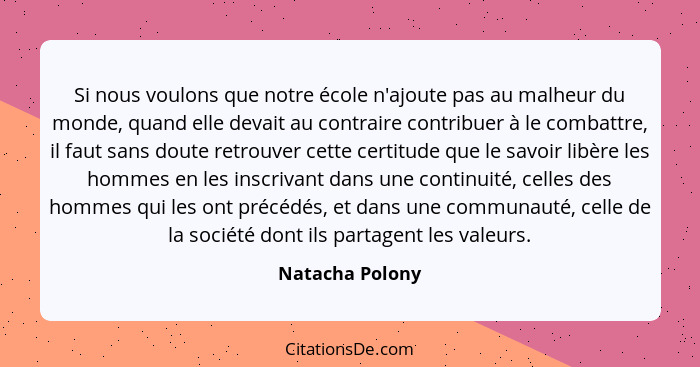 Si nous voulons que notre école n'ajoute pas au malheur du monde, quand elle devait au contraire contribuer à le combattre, il faut s... - Natacha Polony