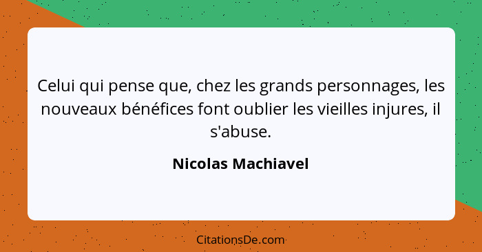 Celui qui pense que, chez les grands personnages, les nouveaux bénéfices font oublier les vieilles injures, il s'abuse.... - Nicolas Machiavel