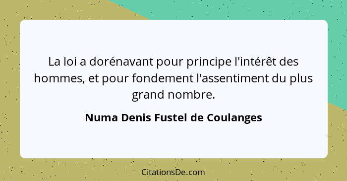 La loi a dorénavant pour principe l'intérêt des hommes, et pour fondement l'assentiment du plus grand nombre.... - Numa Denis Fustel de Coulanges