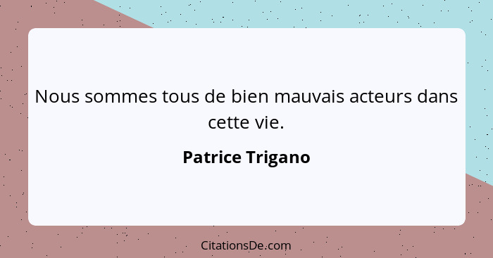 Nous sommes tous de bien mauvais acteurs dans cette vie.... - Patrice Trigano